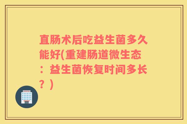 直肠术后吃益生菌多久能好(重建肠道微生态：益生菌恢复时间多长？)