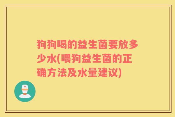 狗狗喝的益生菌要放多少水(喂狗益生菌的正确方法及水量建议)