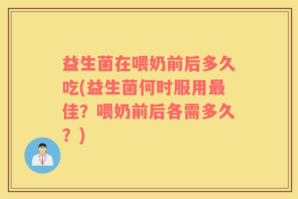 益生菌在喂奶前后多久吃(益生菌何时服用佳？喂奶前后各需多久？)