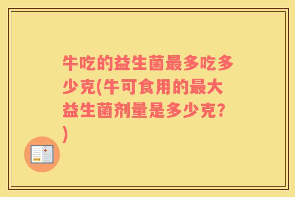 牛吃的益生菌多吃多少克(牛可食用的大益生菌剂量是多少克？)