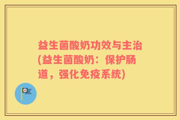 益生菌酸奶功效与主(益生菌酸奶：保护肠道，强化系统)