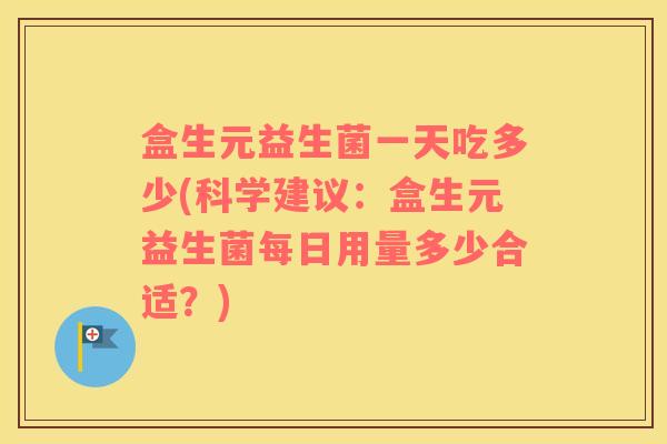 盒生元益生菌一天吃多少(科学建议:盒生元益生菌每日用量多少合适?) 盒生元益生菌一天吃多少(科学建议:盒生元益生菌每日用量多少合适?)