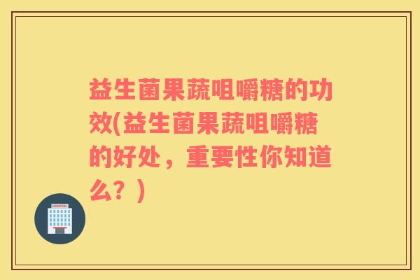 益生菌果蔬咀嚼糖的功效(益生菌果蔬咀嚼糖的好处,重要性你知道么?) 益生菌果蔬咀嚼糖的功效(益生菌果蔬咀嚼糖的好处,重要性你知道么?)