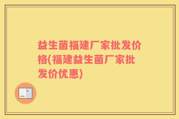 益生菌福建厂家批发价格(福建益生菌厂家批发价优惠) 益生菌福建厂家批发价格(福建益生菌厂家批发价优惠)
