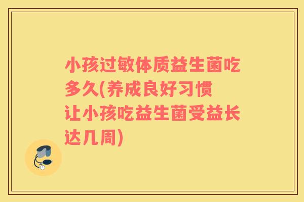 小孩体质益生菌吃多久(养成良好习惯 让小孩吃益生菌受益长达几周)