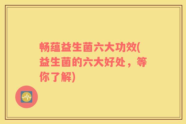 畅蕴益生菌六大功效(益生菌的六大好处，等你了解)