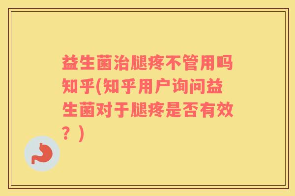 益生菌腿疼不管用吗知乎(知乎用户询问益生菌对于腿疼是否有效？)