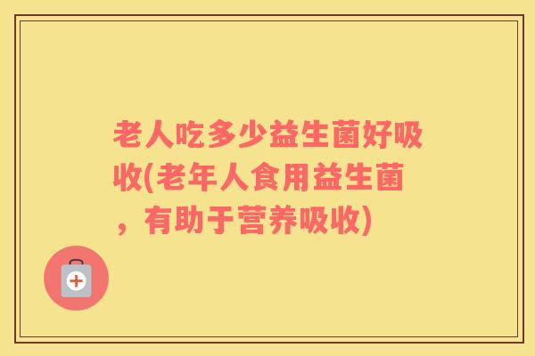 老人吃多少益生菌好吸收(老年人食用益生菌，有助于营养吸收)