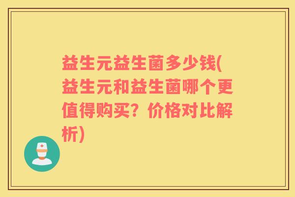 益生元益生菌多少钱(益生元和益生菌哪个更值得购买？价格对比解析)