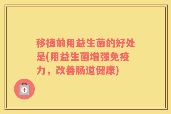 移植前用益生菌的好处是(用益生菌增强力，改善肠道健康)