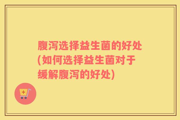 选择益生菌的好处(如何选择益生菌对于缓解的好处)