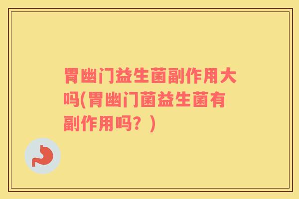 胃幽门益生菌副作用大吗(胃幽门菌益生菌有副作用吗？)