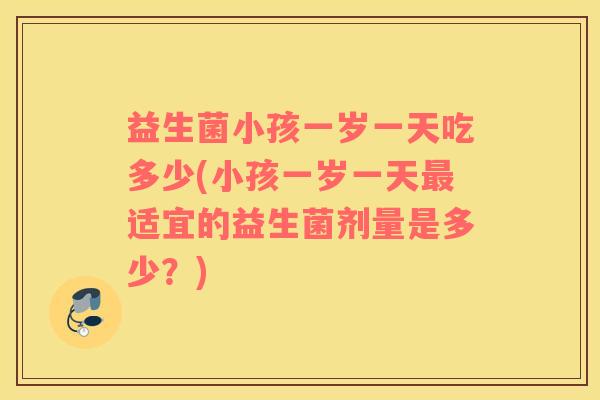 益生菌小孩一岁一天吃多少(小孩一岁一天适宜的益生菌剂量是多少?) 益生菌小孩一岁一天吃多少(小孩一岁一天适宜的益生菌剂量是多少?)