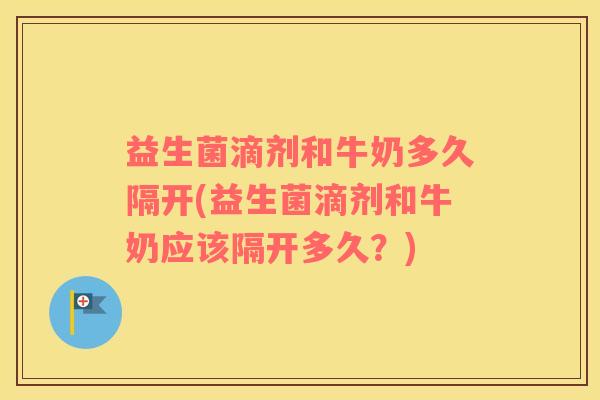 益生菌滴剂和牛奶多久隔开(益生菌滴剂和牛奶应该隔开多久?) 益生菌滴剂和牛奶多久隔开(益生菌滴剂和牛奶应该隔开多久?)