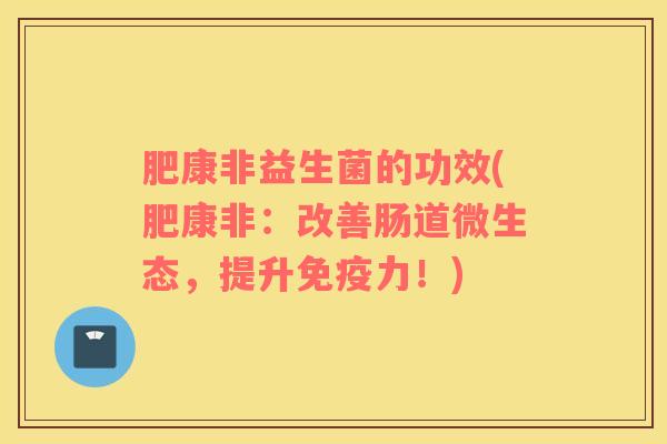 肥康非益生菌的功效(肥康非：改善肠道微生态，提升力！)