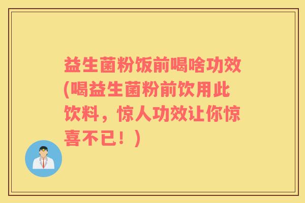 益生菌粉饭前喝啥功效(喝益生菌粉前饮用此饮料,惊人功效让你惊喜不已!) 益生菌粉饭前喝啥功效(喝益生菌粉前饮用此饮料,惊人功效让你惊喜不已!)