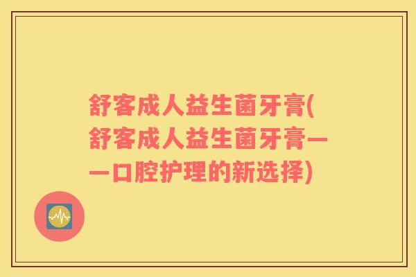 舒客成人益生菌牙膏(舒客成人益生菌牙膏——口腔护理的新选择) 舒客成人益生菌牙膏(舒客成人益生菌牙膏——口腔护理的新选择)