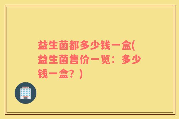 益生菌都多少钱一盒(益生菌售价一览：多少钱一盒？)