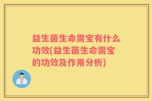 益生菌生命需宝有什么功效(益生菌生命需宝的功效及作用分析)