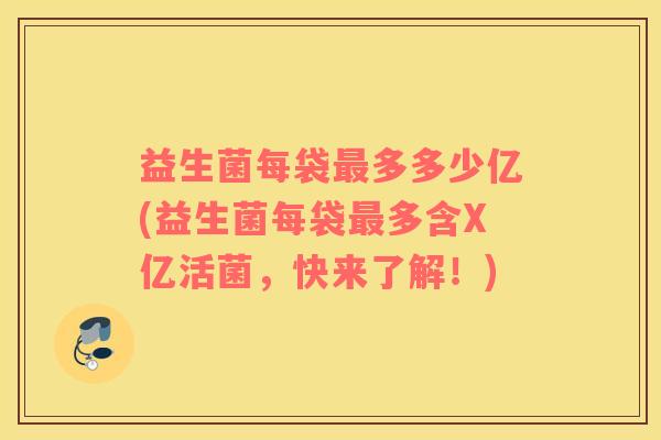 益生菌每袋多多少亿(益生菌每袋多含X亿活菌,快来了解!) 益生菌每袋多多少亿(益生菌每袋多含X亿活菌,快来了解!)
