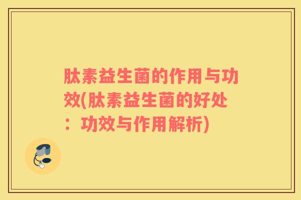 肽素益生菌的作用与功效(肽素益生菌的好处：功效与作用解析)