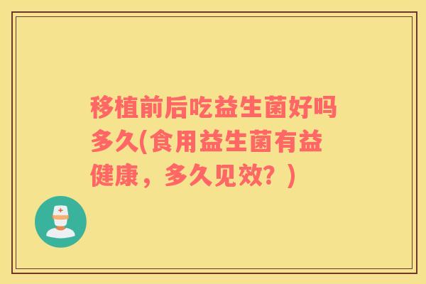 移植前后吃益生菌好吗多久(食用益生菌有益健康,多久见效?) 移植前后吃益生菌好吗多久(食用益生菌有益健康,多久见效?)