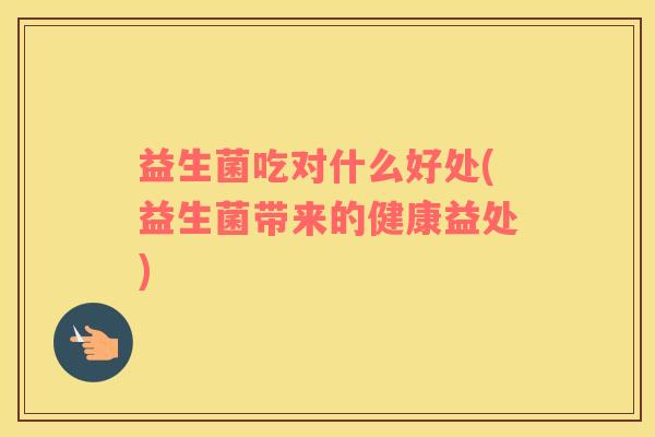 益生菌吃对什么好处(益生菌带来的健康益处)