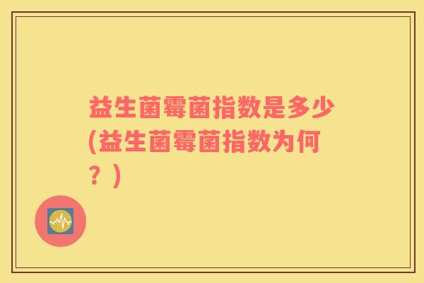 益生菌霉菌指数是多少(益生菌霉菌指数为何？)