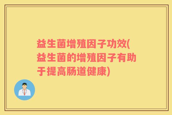益生菌增殖因子功效(益生菌的增殖因子有助于提高肠道健康)