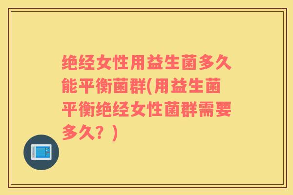绝经女性用益生菌多久能平衡菌群(用益生菌平衡绝经女性菌群需要多久?) 绝经女性用益生菌多久能平衡菌群(用益生菌平衡绝经女性菌群需要多久?)