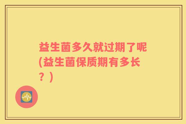 益生菌多久就过期了呢(益生菌保质期有多长?) 益生菌多久就过期了呢(益生菌保质期有多长?)