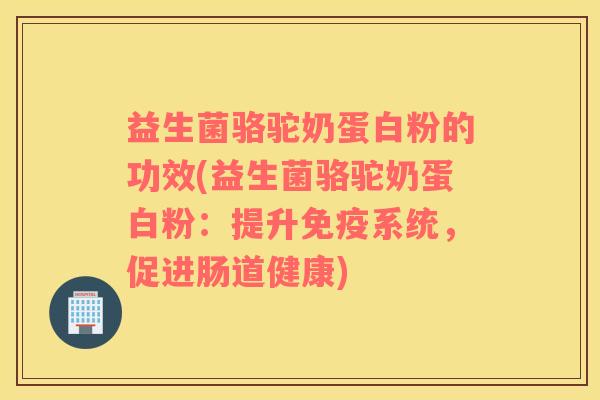 益生菌骆驼奶蛋白粉的功效(益生菌骆驼奶蛋白粉：提升系统，促进肠道健康)