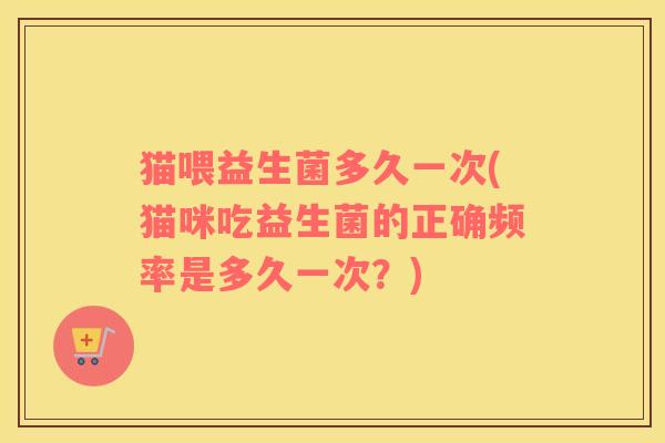 猫喂益生菌多久一次(猫咪吃益生菌的正确频率是多久一次？)