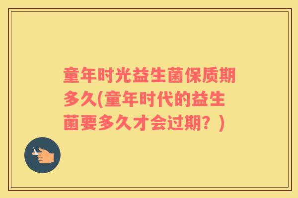 童年时光益生菌保质期多久(童年时代的益生菌要多久才会过期？)