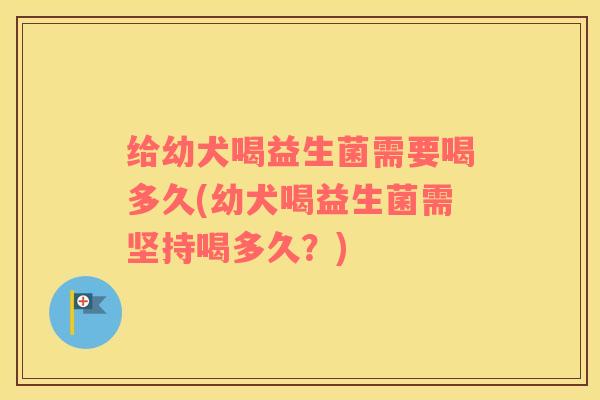 给幼犬喝益生菌需要喝多久(幼犬喝益生菌需坚持喝多久？)