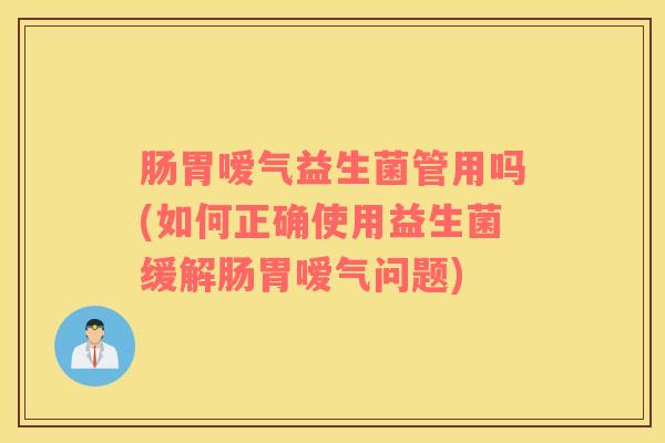 肠胃嗳气益生菌管用吗(如何正确使用益生菌缓解肠胃嗳气问题)