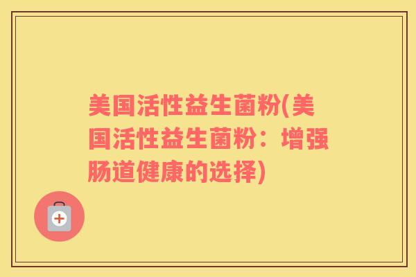 美国活性益生菌粉(美国活性益生菌粉：增强肠道健康的选择)