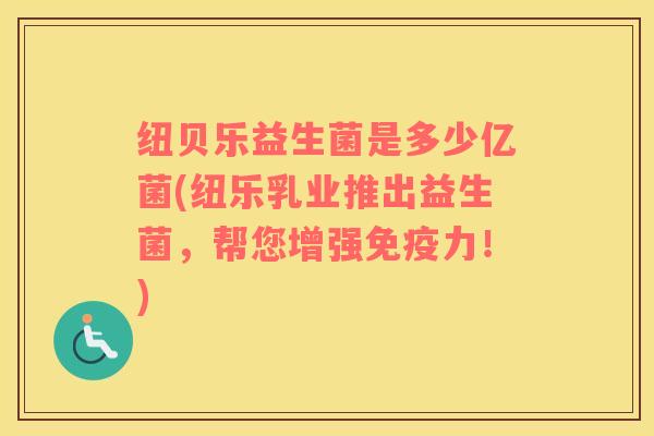 纽贝乐益生菌是多少亿菌(纽乐乳业推出益生菌,帮您增强力!) 纽贝乐益生菌是多少亿菌(纽乐乳业推出益生菌,帮您增强力!)