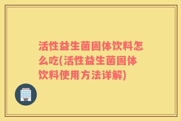 活性益生菌固体饮料怎么吃(活性益生菌固体饮料使用方法详解)