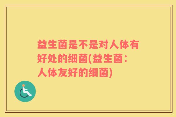 益生菌是不是对人体有好处的(益生菌：人体友好的)