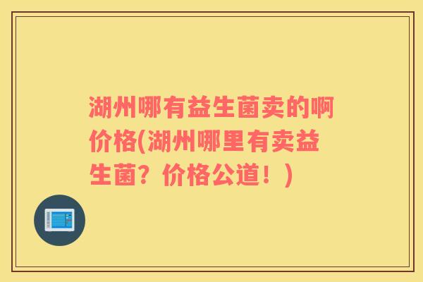湖州哪有益生菌卖的啊价格(湖州哪里有卖益生菌？价格公道！)