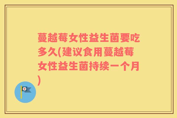蔓越莓女性益生菌要吃多久(建议食用蔓越莓女性益生菌持续一个月)