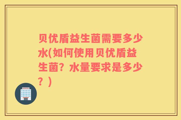 贝优盾益生菌需要多少水(如何使用贝优盾益生菌?水量要求是多少?) 贝优盾益生菌需要多少水(如何使用贝优盾益生菌?水量要求是多少?)