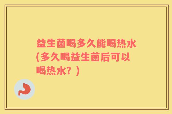 益生菌喝多久能喝热水(多久喝益生菌后可以喝热水？)