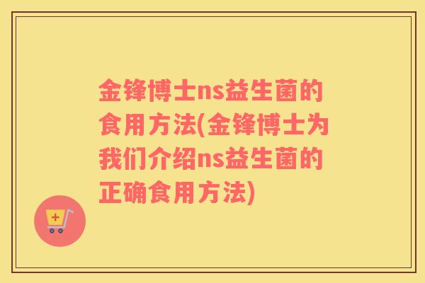 金锋博士ns益生菌的食用方法(金锋博士为我们介绍ns益生菌的正确食用方法) 金锋博士ns益生菌的食用方法(金锋博士为我们介绍ns益生菌的正确食用方法)