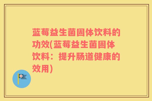 蓝莓益生菌固体饮料的功效(蓝莓益生菌固体饮料：提升肠道健康的效用)