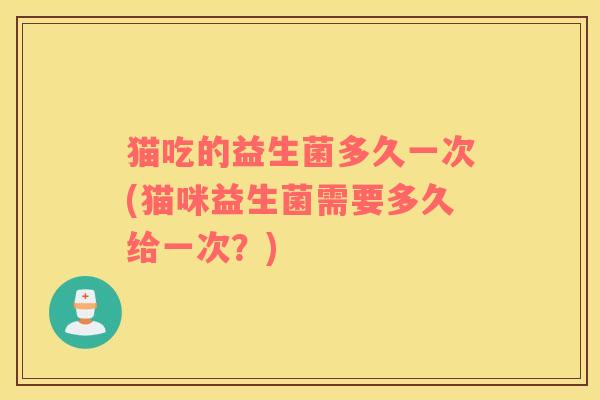 猫吃的益生菌多久一次(猫咪益生菌需要多久给一次?) 猫吃的益生菌多久一次(猫咪益生菌需要多久给一次?)