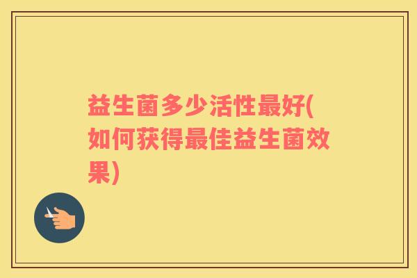 益生菌多少活性好(如何获得佳益生菌效果)