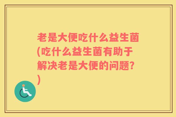 老是大便吃什么益生菌(吃什么益生菌有助于解决老是大便的问题？)