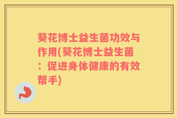 葵花博士益生菌功效与作用(葵花博士益生菌：促进身体健康的有效帮手)